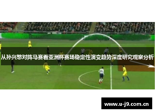 从孙兴慜对阵马赛看亚洲杯赛场稳定性演变趋势深度研究观察分析 从孙兴慜对阵马赛看亚洲杯赛场稳定性演变趋势深度研究观察分析